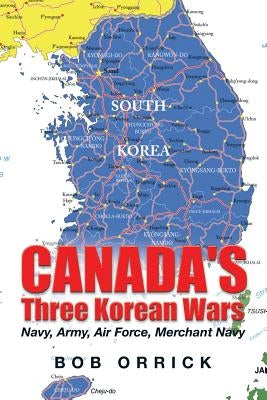 Canada's Three Korean Wars: Navy, Army, Air Force, Merchant Navy by Orrick, Bob