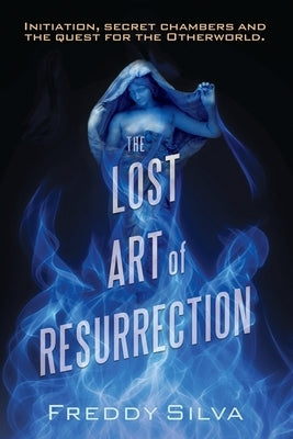 The Lost Art of Resurrection: Initiation, secret chambers and the quest for the Otherworld. by Silva, Freddy