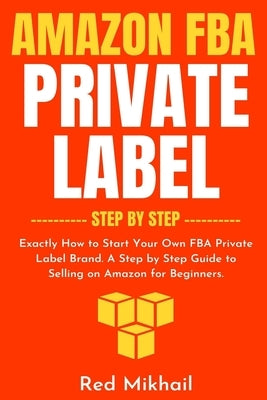 Amazon FBA Private Label - Step by Step: Exactly How to Start Your Own FBA Private Label Brand. A Step by Step Guide to Selling on Amazon for Beginner by Mikhail, Red