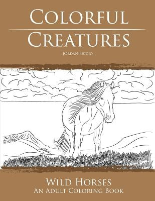 Colorful Creatures Wild Horses: An Adult Coloring Book by Biggio, Jordan
