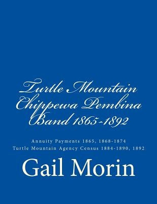 Turtle Mountain Chippewa Pembina Band 1865-1892: Annuity Payments 1865, 1868-1874 Turtle Mountain Agency Census 1884-1890, 1892 by Morin, Gail