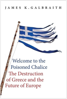 Welcome to the Poisoned Chalice: The Destruction of Greece and the Future of Europe by Galbraith, James K.