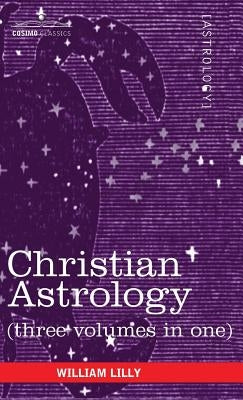 Christian Astrology (Three Volumes in One) by Lilly, William