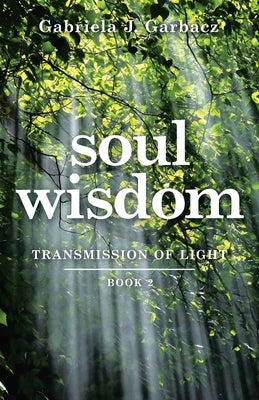 Soul Wisdom: Transmission of Light by Garbacz, Gabriela J.
