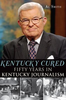 Kentucky Cured:: Fifty Years in Kentucky Journalism by Smith, Al