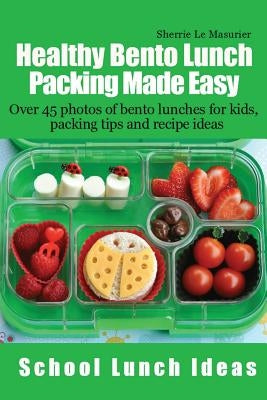 Healthy Bento Lunch Packing Made Easy: Over 45 photos of bento lunches for kids, packing tips and recipe ideas by Le Masurier, Sherrie