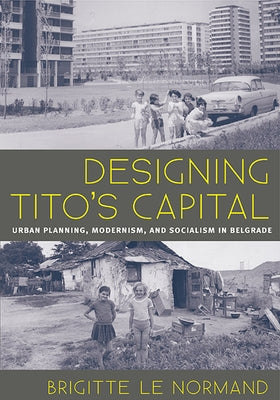 Designing Tito's Capital: Urban Planning, Modernism, and Socialism in Belgrade by Le Normand, Brigitte