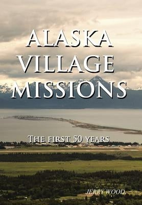 Alaska Village Missions: The First 50 Years by Wood, Jerry