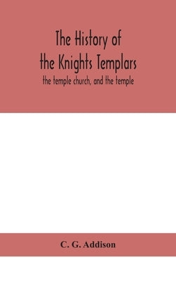 The history of the Knights Templars: the temple church, and the temple by G. Addison, C.