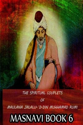 The Spiritual Couplets Of Maulana Jalalu-'D-Dln Muhammad Rumi Masnavi Book 6 by Whinfield, E. H.