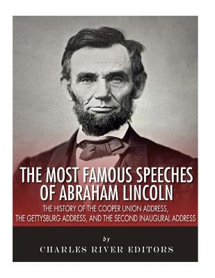 The Most Famous Speeches of Abraham Lincoln: The History of the Cooper Union Address, the Gettysburg Address, and the Second Inaugural Address by Charles River Editors