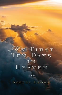 My First Ten Days in Heaven by Brown, Robert