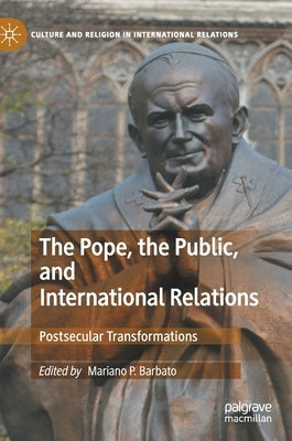 The Pope, the Public, and International Relations: Postsecular Transformations by Barbato, Mariano P.