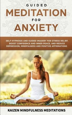 Guided Meditation for Anxiety: Self-Hypnosis and Guided Imagery for Stress Relief, Boost Confidence and Inner Peace, and Reduce Depression with Mindf by Mindfulness Meditations, Kaizen