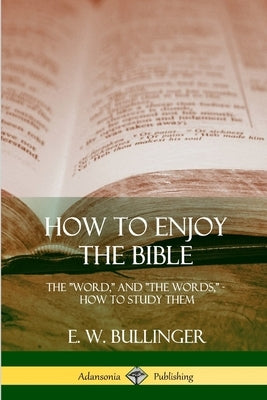 How to Enjoy the Bible: The Word, and The Words, How to Study them by Bullinger, E. W.