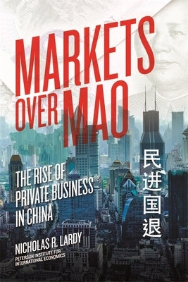 Markets Over Mao: The Rise of Private Business in China by Lardy, Nicholas