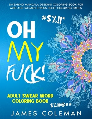 Oh my fuck! Adult Swear Word Coloring Book: Swearing Mandala Designs Coloring Book For Men and Women Stress Relief Coloring Pages by Coleman, James