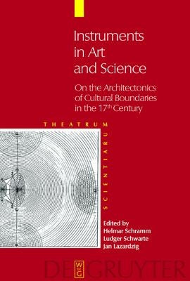 Instruments in Art and Science: On the Architectonics of Cultural Boundaries in the 17th Century by Schramm, Helmar
