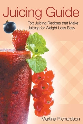 Juicing Guide: Top Juicing Recipes That Make Juicing for Weight Loss Easy by Richardson, Martina