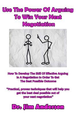 Use The Power Of Arguing To Win Your Next Negotiation: How To Develop The Skill Of Effective Arguing In A Negotiation In Order To Get The Best Possibl by Anderson, Jim