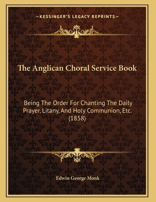 The Anglican Choral Service Book: Being The Order For Chanting The Daily Prayer, Litany, And Holy Communion, Etc. (1858) by Monk, Edwin George