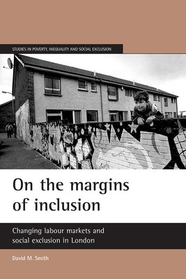 On the Margins of Inclusion: Changing Labour Markets and Social Exclusion in London by Smith, David M.