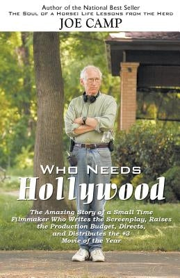 Who Needs Hollywood: The Amazing Story of a Small Time Filmmaker who Writes the Screenplay, Raises the Production Budget, Directs, and Dist by Camp, Joe