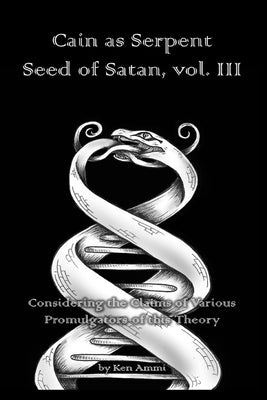 Cain as Serpent Seed of Satan, vol. III: Considering the Claims of Various Promulgators of this Theory by Ammi, Ken