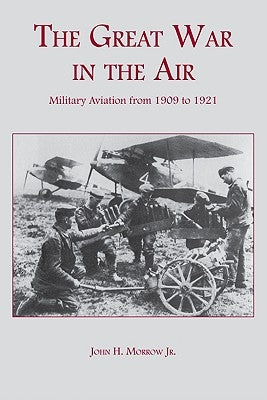 The Great War in the Air: Military Aviation from 1909 to 1921 by Morrow, John H.