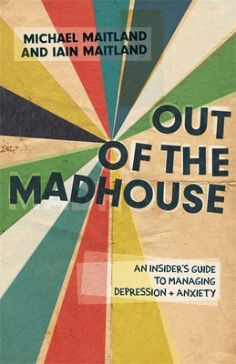 Out of the Madhouse: An Insider's Guide to Managing Depression and Anxiety by Maitland, Iain