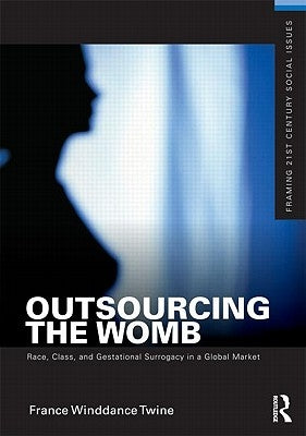 Outsourcing the Womb: Race, Class, and Gestational Surrogacy in a Global Market by Twine, France Winddance