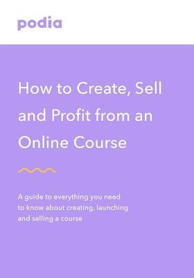 How to create and sell online courses - Podia: A guide to everything you need to know about creating, launching and selling a course by Podia