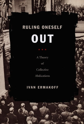 Ruling Oneself Out: A Theory of Collective Abdications by Ermakoff, Ivan