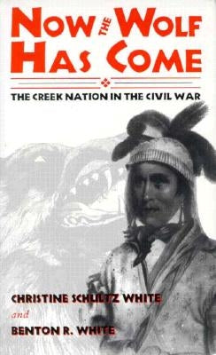 Now the Wolf Has Come: The Creek Nation in the Civil War by White, Christine Shultz