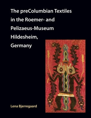 The preColumbian Textiles in the Roemer- and Pelizaeus-Museum Hildesheim, Germany by Bjerregaard, Lena