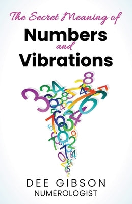 Secret Meaning of Numbers and Vibrations: How the Energy of Numbers Work in Your Life by Gibson, Dee