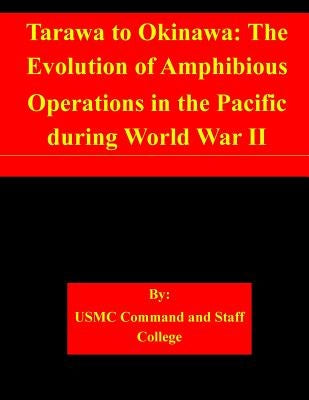 Tarawa to Okinawa: The Evolution of Amphibious Operations in the Pacific during World War II by Usmc Command and Staff College