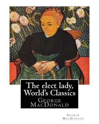 The elect lady, By George MacDonald (World's Classics): George MacDonald (10 December 1824 - 18 September 1905) was a Scottish author, poet, and Chris by MacDonald, George