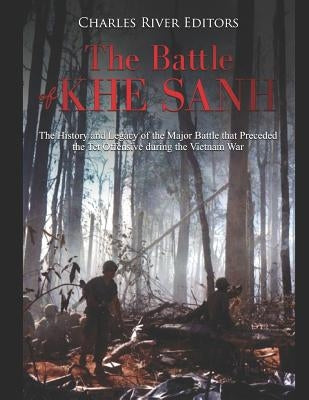 The Battle of Khe Sanh: The History and Legacy of the Major Battle that Preceded the Tet Offensive during the Vietnam War by Charles River Editors