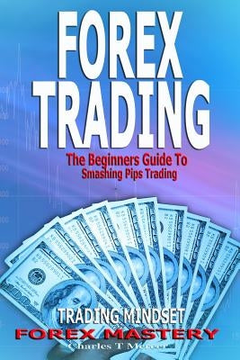 Forex Trading: The Beginners Guide To Smashing Pips Trading, Tips to Successful Trading, Trading Mindset, Trading Psychology, Forex M by Mercer, Charles T.