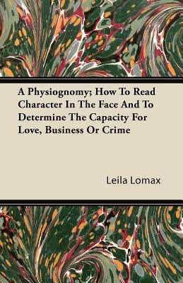A Physiognomy; How to Read Character in the Face and to Determine the Capacity for Love, Business or Crime by Lomax, Leila