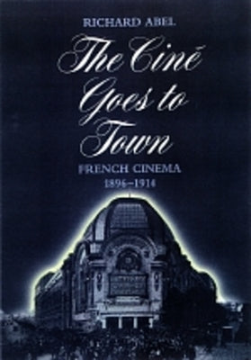 The Cine Goes to Town: French Cinema, 1896-1914, Updated and Expanded Edition by Abel, Richard