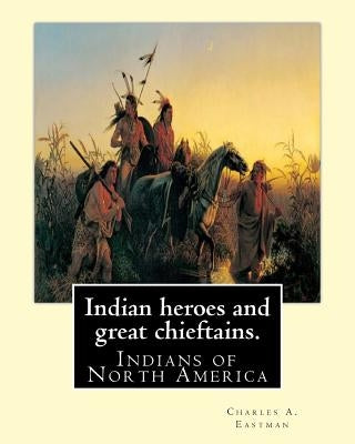 Indian heroes and great chieftains. By: Charles A. Eastman: Indians of North America by Eastman, Charles A.
