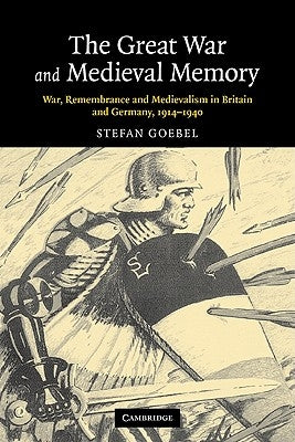 The Great War and Medieval Memory: War, Remembrance and Medievalism in Britain and Germany, 1914-1940 by Goebel, Stefan
