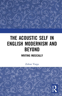 The Acoustic Self in English Modernism and Beyond: Writing Musically by Varga, Zoltan