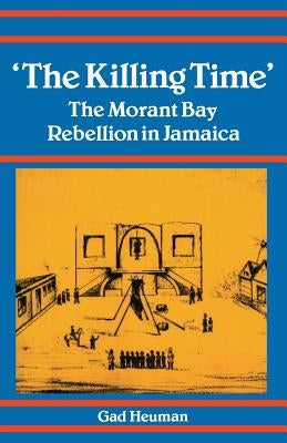 Killing Time: Morant Bay Rebellion Jamaica by Heuman, Gad
