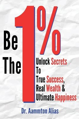 Be The One Percent: Unlock Secrets to True Success, Real Wealth & Ultimate Happiness by Alias, Aammton