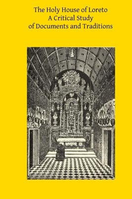 The Holy House of Loreto: A Critical Study of Documents and Traditions by Hermenegild Tosf, Brother