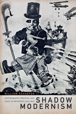 Shadow Modernism: Photography, Writing, and Space in Shanghai, 1925-1937 by Schaefer, William