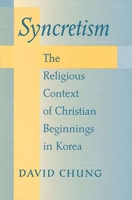 Syncretism: The Religious Context of Christian Beginnings in Korea by Chung, David